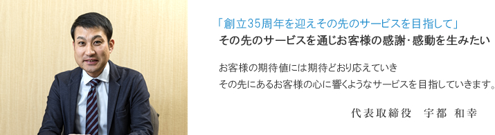 「お客様、社会、地球の為にある企業」を目指して努力を続けてまいります。代表取締役 宇都 義幸