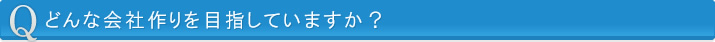 どんな会社作りを目指していますか？