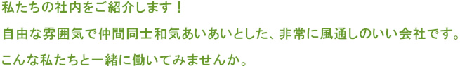 私たちの社内をご紹介します！自由な雰囲気で仲間同士和気あいあいとした、非常に風通しのいい会社です。こんな私たちと一緒に働いてみませんか。